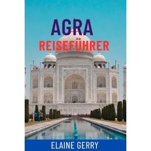 Gerry, Elaine AGRA REISEFÜHRER: Entdecken Sie das Taj Mahal, das Agra Fort und die verborgenen Schätze des Goldenen Dreiecks Gerry, Elaine AGRA REISEFÜHRER: Entdecken Sie das Taj Mahal, das Agra Fort und die verborgenen Schätze des Goldenen Dreiecks