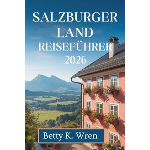 Wren, Betty K. SALZBURGER LAND REISEFÜHRER 2026: Entdecken Sie Seen, Berge und Kultur in Österreich Wren, Betty K. SALZBURGER LAND REISEFÜHRER 2026: Entdecken Sie Seen, Berge und Kultur in Österreich