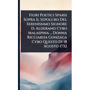 Anonymous Fiori Poetici Sparsi Sopra Il Sepolcro Del Serenissimo Signore D. Alderano Cybo Malaspina ... Donna Ricciarda Gonzaga Cybo Questo Di 18 Agosto 1732 Anonymous Fiori Poetici Sparsi Sopra Il Sepolcro Del Serenissimo Signore D. Alderano Cybo Malaspina ... Donna Ricciarda Gonzaga Cybo Questo Di 18 Agosto 1732