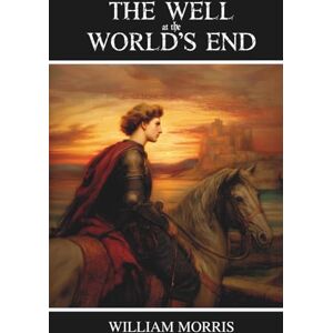 Morris, William The Well at the World's End: A Tale: A Classic Fantasy Quest for Hope and Freedom Morris, William The Well at the World's End: A Tale: A Classic Fantasy Quest for Hope and Freedom