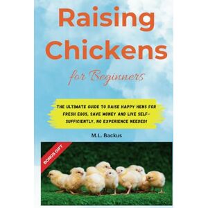 BACKUS, M.L. RAISING CHICKENS FOR BEGINNERS: THE ULTIMATE GUIDE TO RAISE HAPPY HENS FOR FRESH EGGS, SAVE MONEY AND LIVE SELF-SUFFICIENTLY, NO EXPERIENCE NEEDED! BACKUS, M.L. RAISING CHICKENS FOR BEGINNERS: THE ULTIMATE GUIDE TO RAISE HAPPY HENS FOR FRESH EGGS, SAVE MONEY AND LIVE SELF-SUFFICIENTLY, NO EXPERIENCE NEEDED!