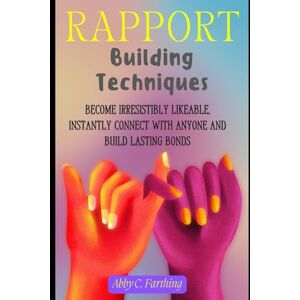 C. Farthing, Abby RAPPORT BUILDING TECHNIQUES: Become Irresistibly Likeable, Instantly Connect with Anyone and Build Lasting Bonds C. Farthing, Abby RAPPORT BUILDING TECHNIQUES: Become Irresistibly Likeable, Instantly Connect with Anyone and Build Lasting Bonds