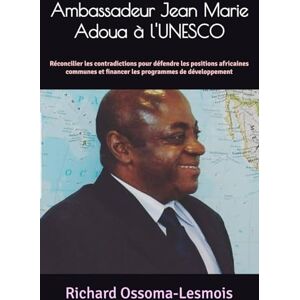Ossoma-Lesmois, Richard Ambassadeur Jean Marie Adoua à l'UNESCO: Réconcilier les contradictions pour défendre les positions africaines communes et financer les programmes de ... & Culture récit de vie Afrique subsaharienne) Ossoma-Lesmois, Richard Ambassadeur Jean Marie Adoua à l'UNESCO: Réconcilier les contradictions pour défendre les positions africaines communes et financer les programmes de ... & Culture récit de vie Afrique subsaharienne)