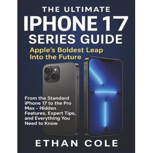 Cole, Ethan The Ultimate iPhone 17 Series Guide: Apple’s Boldest Leap into The Future: From the Standard iPhone 17 to the Pro Max — Hidden Features, Expert Tips, and Everything You Need to Know Cole, Ethan The Ultimate iPhone 17 Series Guide: Apple’s Boldest Leap into The Future: From the Standard iPhone 17 to the Pro Max — Hidden Features, Expert Tips, and Everything You Need to Know