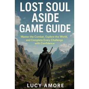 AMORE, LUCY Lost Soul Aside Game Guide: Master the Combat, Explore the World, and Complete Every Challenge with Confidence AMORE, LUCY Lost Soul Aside Game Guide: Master the Combat, Explore the World, and Complete Every Challenge with Confidence