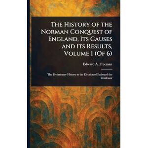 Freeman, Edward a (Edward Augustus) The History of the Norman Conquest of England, Its Causes and Its Results, Volume 1 (Of 6) Freeman, Edward a (Edward Augustus) The History of the Norman Conquest of England, Its Causes and Its Results, Volume 1 (Of 6)