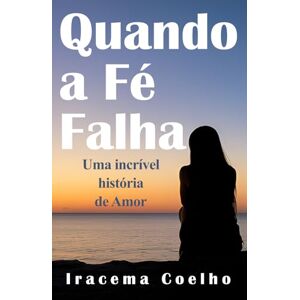 Coelho, Iracema Quando a fé falha: Uma incrível história de Amor Coelho, Iracema Quando a fé falha: Uma incrível história de Amor