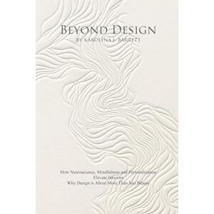Barrett, Karolina J BEYOND DESIGN: How Neuroscience, Mindfulness and Personalization Elevate Interiors. Why Design is About More Than Just Beauty. Barrett, Karolina J BEYOND DESIGN: How Neuroscience, Mindfulness and Personalization Elevate Interiors. Why Design is About More Than Just Beauty.