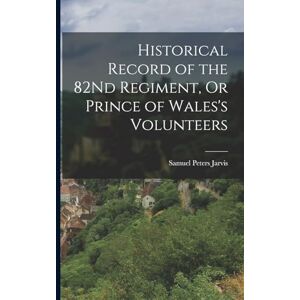 Jarvis, Samuel Peters Historical Record of the 82Nd Regiment, Or Prince of Wales's Volunteers Jarvis, Samuel Peters Historical Record of the 82Nd Regiment, Or Prince of Wales's Volunteers