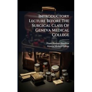 Hamilton, Frank Hastings Introductory Lecture Before The Surgical Class Of Geneva Medical College Hamilton, Frank Hastings Introductory Lecture Before The Surgical Class Of Geneva Medical College