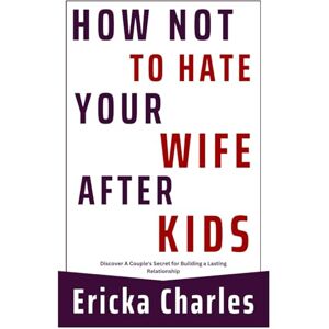 Charles, Ericka How Not to Hate Your Wife after Kids: Discover A Couple's Secret for Building a Lasting Relationship Charles, Ericka How Not to Hate Your Wife after Kids: Discover A Couple's Secret for Building a Lasting Relationship