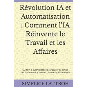 LATTROH, SIMPLICE Révolution IA et Automatisation : Comment l’IA Réinvente le Travail et les Affaires: Guide IA & automatisation pour gagner du temps, réduire les coûts et booster l'innovation efficacement LATTROH, SIMPLICE Révolution IA et Automatisation : Comment l’IA Réinvente le Travail et les Affaires: Guide IA & automatisation pour gagner du temps, réduire les coûts et booster l'innovation efficacement