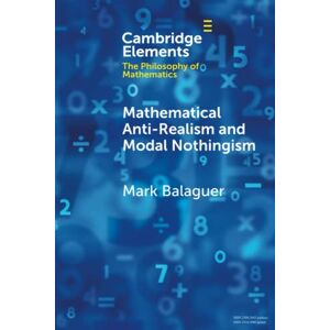 Balaguer, Mark Mathematical Anti-Realism and Modal Nothingism (Elements in the Philosophy of Mathematics) Balaguer, Mark Mathematical Anti-Realism and Modal Nothingism (Elements in the Philosophy of Mathematics)