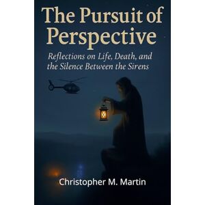 Martin, Christopher M. The Pursuit of Perspective: Reflections on Life, Death, and the Silence Between the Sirens Martin, Christopher M. The Pursuit of Perspective: Reflections on Life, Death, and the Silence Between the Sirens