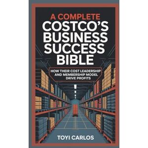 Carlos, Toyi A Complete Costco’s Business Success Bible: How Their Cost Leadership and Membership Model Drive Profits Carlos, Toyi A Complete Costco’s Business Success Bible: How Their Cost Leadership and Membership Model Drive Profits