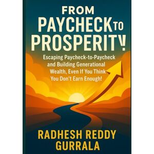 Gurrala, Radhesh Reddy From Paycheck to Prosperity: Escaping Paycheck-to-Paycheck and Building Generational Wealth, Even If You Think You Don't Earn Enough! Gurrala, Radhesh Reddy From Paycheck to Prosperity: Escaping Paycheck-to-Paycheck and Building Generational Wealth, Even If You Think You Don't Earn Enough!