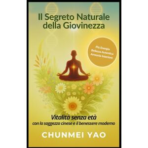 Yao, Chunmei Il Segreto Naturale della Giovinezza: Vitalità senza età con la saggezza cinese e il benessere moderno Yao, Chunmei Il Segreto Naturale della Giovinezza: Vitalità senza età con la saggezza cinese e il benessere moderno