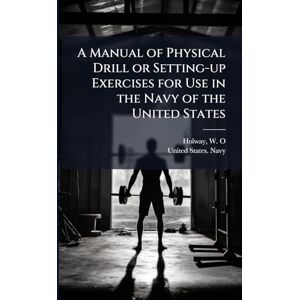 A Manual of Physical Drill or Setting-up Exercises for Use in the Navy of the United States A Manual of Physical Drill or Setting-up Exercises for Use in the Navy of the United States