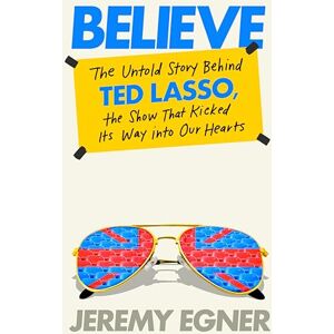 Jeremy Egner Believe: The Untold Story Behind Ted Lasso, the Show That Kicked Its Way into Our Hearts Jeremy Egner Believe: The Untold Story Behind Ted Lasso, the Show That Kicked Its Way into Our Hearts