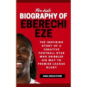 Ryhne, Anna Swan Biography of Eberechi Eze for Kids: The Inspiring Story of a Creative Football Star Who Dribbled His Way to Premier League Glory Ryhne, Anna Swan Biography of Eberechi Eze for Kids: The Inspiring Story of a Creative Football Star Who Dribbled His Way to Premier League Glory