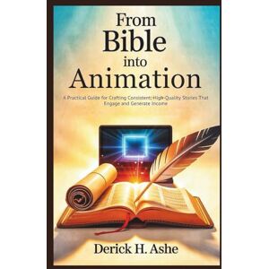 Ashe, Derick H. From Bible into Animation: A Practical Guide for Crafting Consistent, High-Quality Stories That Engage and Generate Income Ashe, Derick H. From Bible into Animation: A Practical Guide for Crafting Consistent, High-Quality Stories That Engage and Generate Income