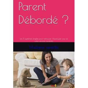 sénérité, Madame Parent Débordé ?: Les 5 systèmes simples pour retrouver 1 heure par jour et votre sérénité familiale. sénérité, Madame Parent Débordé ?: Les 5 systèmes simples pour retrouver 1 heure par jour et votre sérénité familiale.