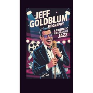 C. Burt, Prof. JEFF GOLDBLUM BIOGRAPHY: A Cinematic Life Played in Jazz C. Burt, Prof. JEFF GOLDBLUM BIOGRAPHY: A Cinematic Life Played in Jazz