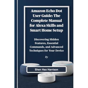 Harrison, Shen Hao Amazon Echo Dot User Guide: The Complete Manual for Alexa Skills and Smart Home Setup: Discovering Hidden Features, Essential Commands, and Advanced Techniques for Your Device Harrison, Shen Hao Amazon Echo Dot User Guide: The Complete Manual for Alexa Skills and Smart Home Setup: Discovering Hidden Features, Essential Commands, and Advanced Techniques for Your Device