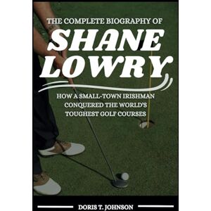 T. Johnson, Doris THE COMPLETE BIOGRAPHY OF SHANE LOWRY: How a Small-Town Irishman Conquered the World’s Toughest Golf Courses T. Johnson, Doris THE COMPLETE BIOGRAPHY OF SHANE LOWRY: How a Small-Town Irishman Conquered the World’s Toughest Golf Courses