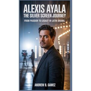 B. Gamez, Andrew ALEXIS AYALA: The Silver Screen Journey: From Passion to Legacy in Latin Drama B. Gamez, Andrew ALEXIS AYALA: The Silver Screen Journey: From Passion to Legacy in Latin Drama