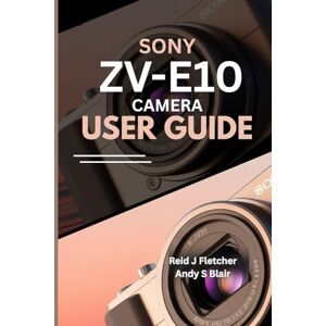 Fletcher, Reid J SONY ZV-E10 CAMERA USER GUIDE (With Illustrations): A Step-by-Step Manual To Mastering Photography and Videography Projects for Content Creators Fletcher, Reid J SONY ZV-E10 CAMERA USER GUIDE (With Illustrations): A Step-by-Step Manual To Mastering Photography and Videography Projects for Content Creators