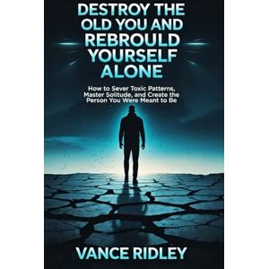 RIDLEY, VANCE Destroy The Old You And Rebuild Yourself Alone: How to Sever Toxic Patterns, Master Solitude, and Create the Person You Were Meant to Be RIDLEY, VANCE Destroy The Old You And Rebuild Yourself Alone: How to Sever Toxic Patterns, Master Solitude, and Create the Person You Were Meant to Be