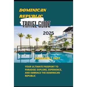 East, Annamae J. DOMINICAN REPUBLIC TRAVEL GUIDE 2025: Your Ultimate Passport to Paradise: Explore, Experience, and Embrace the Dominican Republic East, Annamae J. DOMINICAN REPUBLIC TRAVEL GUIDE 2025: Your Ultimate Passport to Paradise: Explore, Experience, and Embrace the Dominican Republic