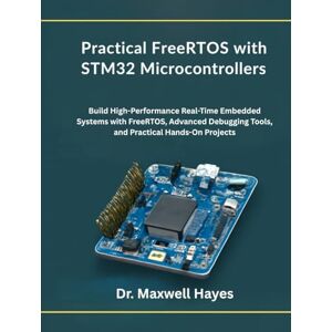 Hayes, Dr. Maxwell Practical FreeRTOS with STM32 Microcontrollers: Build High-Performance Real-Time Embedded Systems with FreeRTOS, Advanced Debugging Tools, and Practical Hands-On Projects Hayes, Dr. Maxwell Practical FreeRTOS with STM32 Microcontrollers: Build High-Performance Real-Time Embedded Systems with FreeRTOS, Advanced Debugging Tools, and Practical Hands-On Projects