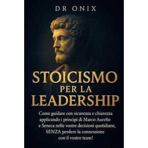 ONIX, DR STOICISMO PER LA LEADERSHIP: Come guidare con sicurezza e chiarezza applicando i principi di Marco Aurelio e Seneca nelle vostre decisioni quotidiane, ... con il vostro team!: 9 (COME ESSERE STOICI ?) ONIX, DR STOICISMO PER LA LEADERSHIP: Come guidare con sicurezza e chiarezza applicando i principi di Marco Aurelio e Seneca nelle vostre decisioni quotidiane, ... con il vostro team!: 9 (COME ESSERE STOICI ?)