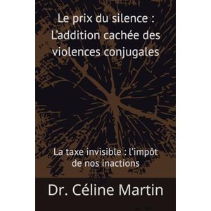 Martin, Dr. Céline Le prix du silence : L’addition cachée des violences conjugales: La taxe invisible : l’impôt de nos inactions (Regards sur la société – Mémoire, violences et invisibles) Martin, Dr. Céline Le prix du silence : L’addition cachée des violences conjugales: La taxe invisible : l’impôt de nos inactions (Regards sur la société – Mémoire, violences et invisibles)