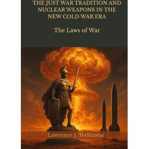 Terlizzese, Lawrence J. THE JUST WAR TRADITION AND NUCLEAR WEAPONS IN THE NEW COLD WAR ERA: The Laws of War Terlizzese, Lawrence J. THE JUST WAR TRADITION AND NUCLEAR WEAPONS IN THE NEW COLD WAR ERA: The Laws of War