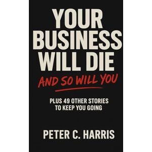 Harris, Peter C Your business will die, and so will you: Plus 49 other stories to keep you going Harris, Peter C Your business will die, and so will you: Plus 49 other stories to keep you going