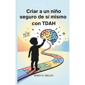 Welch, Jenny D. Criar a un niño seguro de sí mismo con TDAH: Una guía para padres sobre el éxito escolar, las habilidades emocionales y la construcción de amistades ... (The ADHD Parent Series (SPANISH Edition)) Welch, Jenny D. Criar a un niño seguro de sí mismo con TDAH: Una guía para padres sobre el éxito escolar, las habilidades emocionales y la construcción de amistades ... (The ADHD Parent Series (SPANISH Edition))