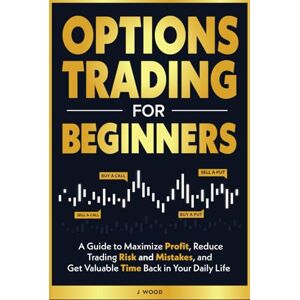 W00D, J Options Trading for Beginners: A Guide to Maximize Profits, Reduce Trading Risk and Mistakes, and Get Valuable Time Back in Your Daily Life W00D, J Options Trading for Beginners: A Guide to Maximize Profits, Reduce Trading Risk and Mistakes, and Get Valuable Time Back in Your Daily Life