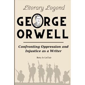 LeClair, Betty Jo Literary Legend George Orwell: Confronting Oppression and Injustice as a Writer LeClair, Betty Jo Literary Legend George Orwell: Confronting Oppression and Injustice as a Writer