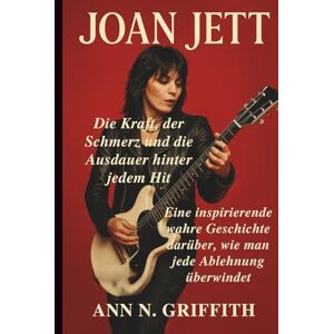 N. GRIFFITH, ANN JOAN JETT: Die Kraft, der Schmerz und die Ausdauer hinter jedem Hit: Eine inspirierende wahre Geschichte darüber, wie man jede Ablehnung überwindet N. GRIFFITH, ANN JOAN JETT: Die Kraft, der Schmerz und die Ausdauer hinter jedem Hit: Eine inspirierende wahre Geschichte darüber, wie man jede Ablehnung überwindet
