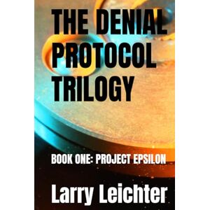 Leichter, Larry R THE DENIAL PROTOCOL TRILOGY: BOOK ONE: PROJECT EPSILON Leichter, Larry R THE DENIAL PROTOCOL TRILOGY: BOOK ONE: PROJECT EPSILON