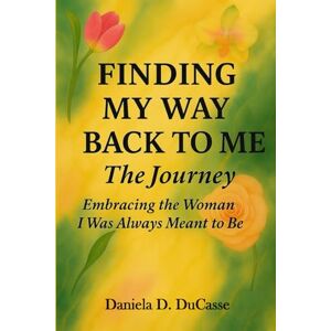 DuCasse, Daniela D. Finding My Way Back to Me The Journey: Embracing the Woman I Was Always Meant to Be DuCasse, Daniela D. Finding My Way Back to Me The Journey: Embracing the Woman I Was Always Meant to Be