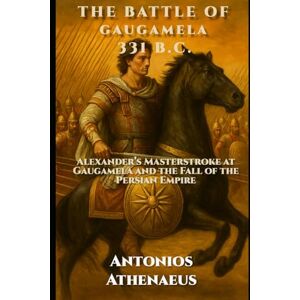 Athenaeus, Antonios The Battle of Gaugamela 331 B.C.: Alexander’s Masterstroke at Gaugamela and the Fall of the Persian Empire (Epic Battles of Ancient History) Athenaeus, Antonios The Battle of Gaugamela 331 B.C.: Alexander’s Masterstroke at Gaugamela and the Fall of the Persian Empire (Epic Battles of Ancient History)
