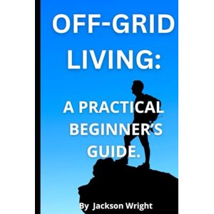 Jackson Off-Grid Living: A Practical Guide for Beginners: How to Live Independently, Sustainably, with Freedom. Jackson Off-Grid Living: A Practical Guide for Beginners: How to Live Independently, Sustainably, with Freedom.