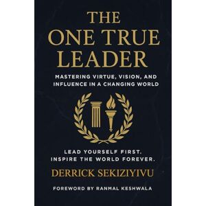 SEKIZIYIVU, DERRICK THE ONE TRUE LEADER: Mastering Virtue, Vision, and Influence in a Changing World SEKIZIYIVU, DERRICK THE ONE TRUE LEADER: Mastering Virtue, Vision, and Influence in a Changing World