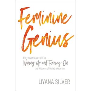 Silver, Liyana Feminine Genius: The Provocative Path to Waking Up and Turning On the Wisdom of Being a Woman Silver, Liyana Feminine Genius: The Provocative Path to Waking Up and Turning On the Wisdom of Being a Woman