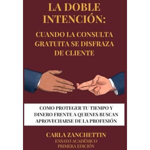 Zanchettin, Dra Carla LA DOBLE INTENCIÓN: CUANDO LA CONSULTA GRATUITA SE DISFRAZA DE CLIENTE: COMO PROTEGER TU TIEMPO Y DINERO FRENTE A QUIENES BUSCAN APROVECHARSE DE LA PROFESIÓN Zanchettin, Dra Carla LA DOBLE INTENCIÓN: CUANDO LA CONSULTA GRATUITA SE DISFRAZA DE CLIENTE: COMO PROTEGER TU TIEMPO Y DINERO FRENTE A QUIENES BUSCAN APROVECHARSE DE LA PROFESIÓN