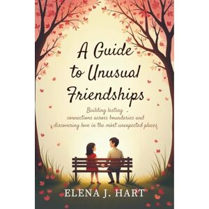 Hart, Elena J. A Guide to Unusual Friendships: Building lasting connections across boundaries and discovering love in the most unexpected places Hart, Elena J. A Guide to Unusual Friendships: Building lasting connections across boundaries and discovering love in the most unexpected places